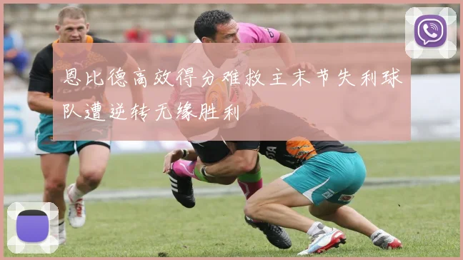 恩比德高效得分难救主末节失利球队遭逆转无缘胜利