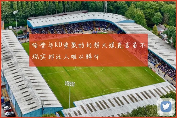 哈登与KD重聚的幻想火媒直言虽不现实却让人难以释怀