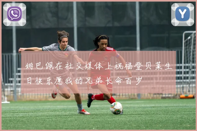 姆巴佩在社交媒体上祝福登贝莱生日快乐愿我的兄弟长命百岁