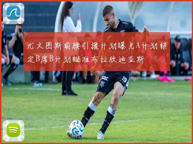 尤文图斯前腰引援计划曝光A计划锁定B席B计划瞄准布拉欣迪亚斯