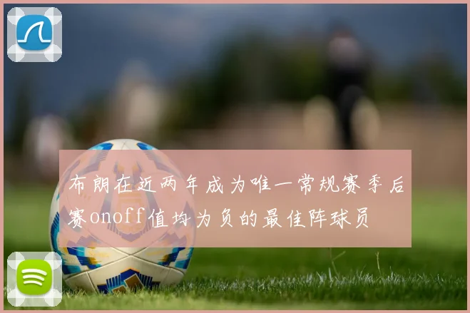 布朗在近两年成为唯一常规赛季后赛onoff值均为负的最佳阵球员