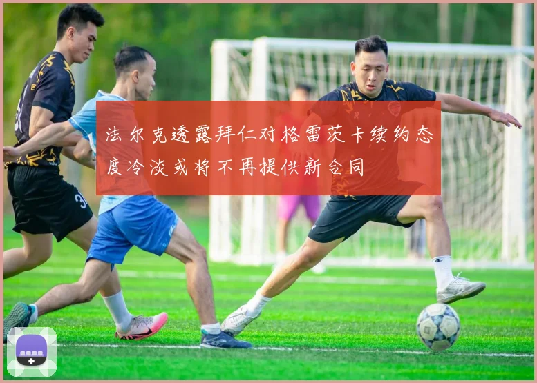 法尔克透露拜仁对格雷茨卡续约态度冷淡或将不再提供新合同