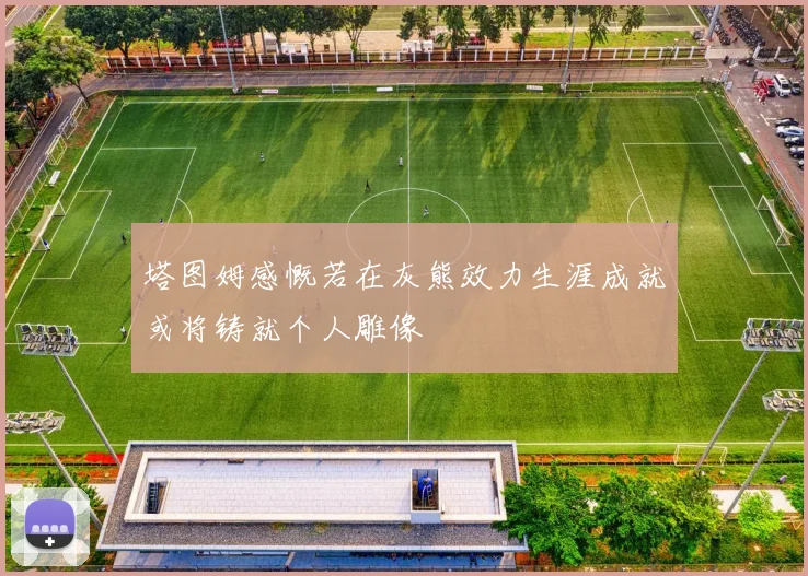 塔图姆感慨若在灰熊效力生涯成就或将铸就个人雕像