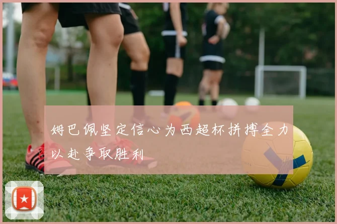 姆巴佩坚定信心为西超杯拼搏全力以赴争取胜利