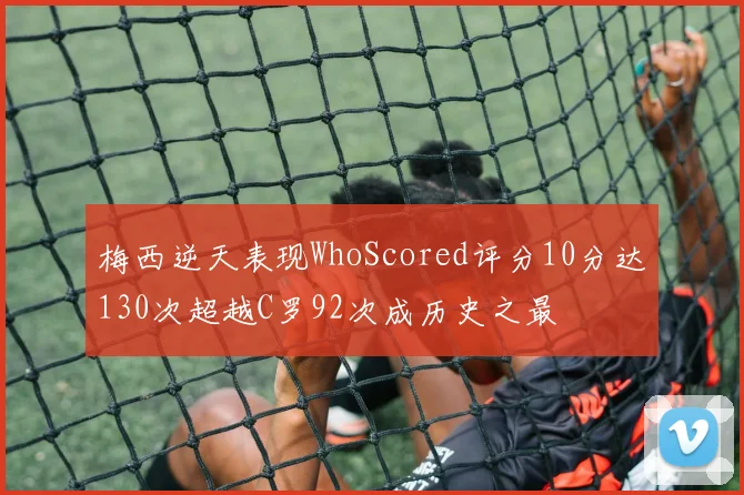 梅西逆天表现WhoScored评分10分达130次超越C罗92次成历史之最