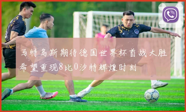 马特乌斯期待德国世界杯首战大胜希望重现8比0沙特辉煌时刻