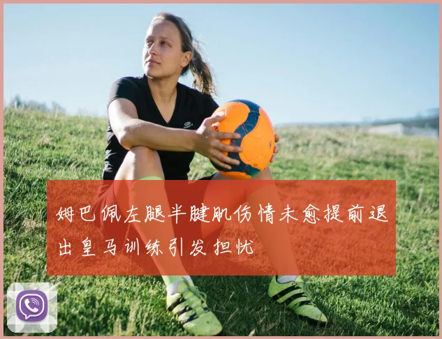 姆巴佩左腿半腱肌伤情未愈提前退出皇马训练引发担忧