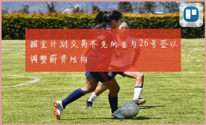 掘金计划交易齐克纳吉与26号签以调整薪资结构