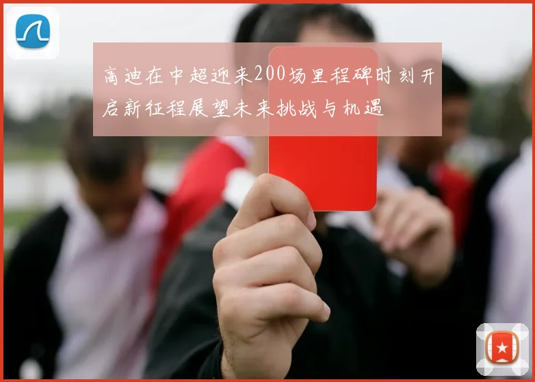 高迪在中超迎来200场里程碑时刻开启新征程展望未来挑战与机遇