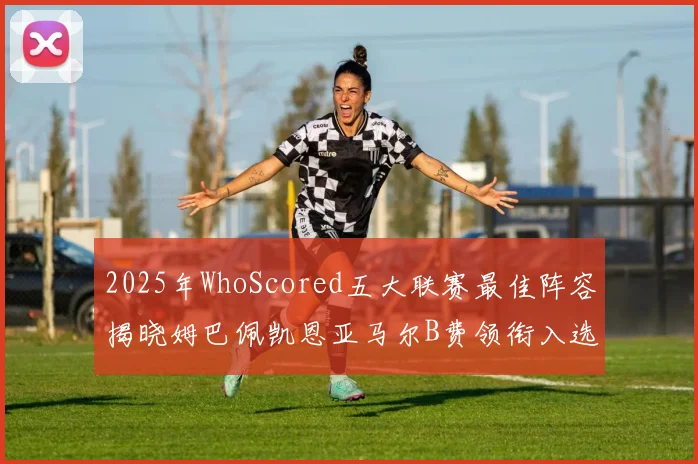 2025年WhoScored五大联赛最佳阵容揭晓姆巴佩凯恩亚马尔B费领衔入选