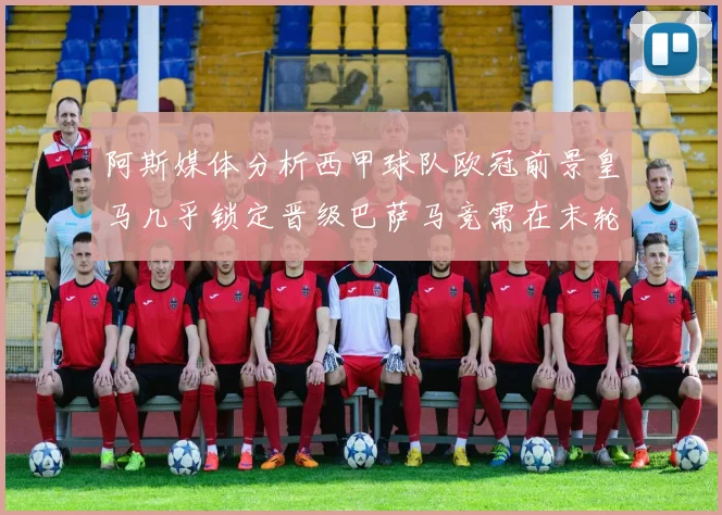 阿斯媒体分析西甲球队欧冠前景皇马几乎锁定晋级巴萨马竞需在末轮全胜