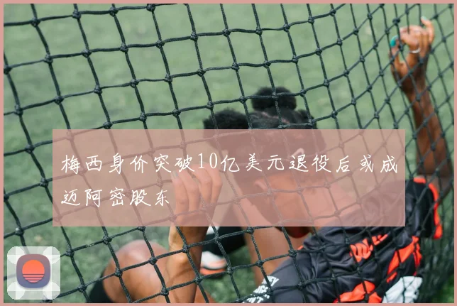 梅西身价突破10亿美元退役后或成迈阿密股东