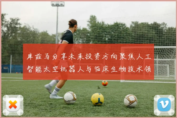 库兹马分享未来投资方向聚焦人工智能太空机器人与临床生物技术领域