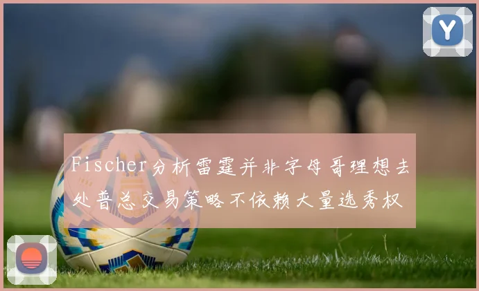 Fischer分析雷霆并非字母哥理想去处普总交易策略不依赖大量选秀权