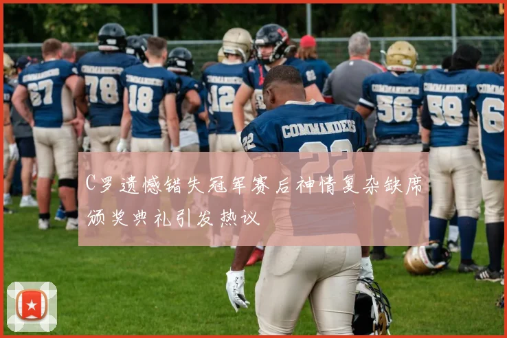 C罗遗憾错失冠军赛后神情复杂缺席颁奖典礼引发热议