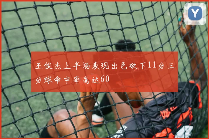 王俊杰上半场表现出色砍下11分三分球命中率高达60