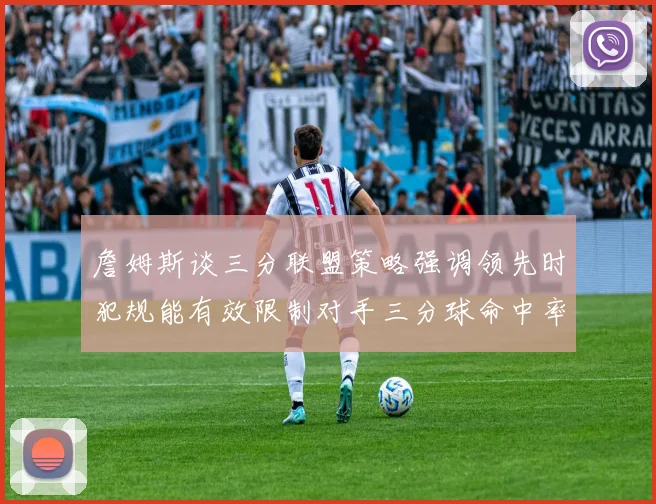 詹姆斯谈三分联盟策略强调领先时犯规能有效限制对手三分球命中率