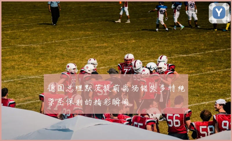 德国总理默茨提前离场错失多特绝杀圣保利的精彩瞬间
