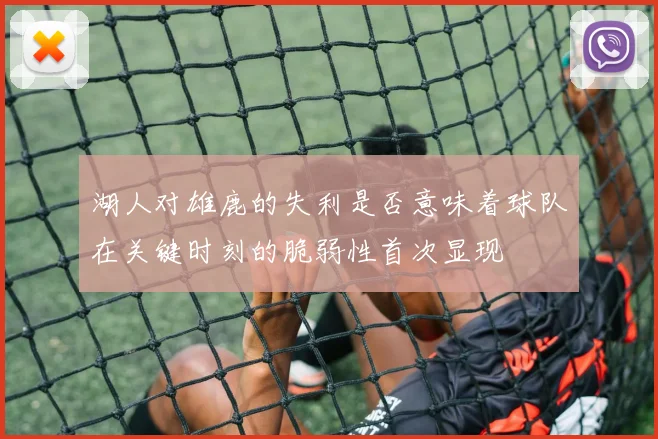 湖人对雄鹿的失利是否意味着球队在关键时刻的脆弱性首次显现