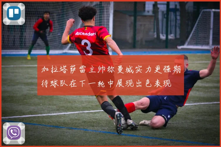 加拉塔萨雷主帅称曼城实力更强期待球队在下一轮中展现出色表现