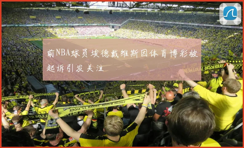 前NBA球员埃德戴维斯因体育博彩被起诉引发关注