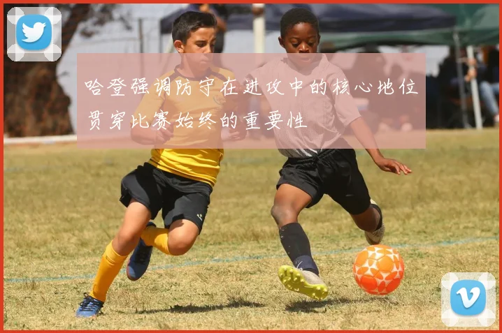 哈登强调防守在进攻中的核心地位贯穿比赛始终的重要性
