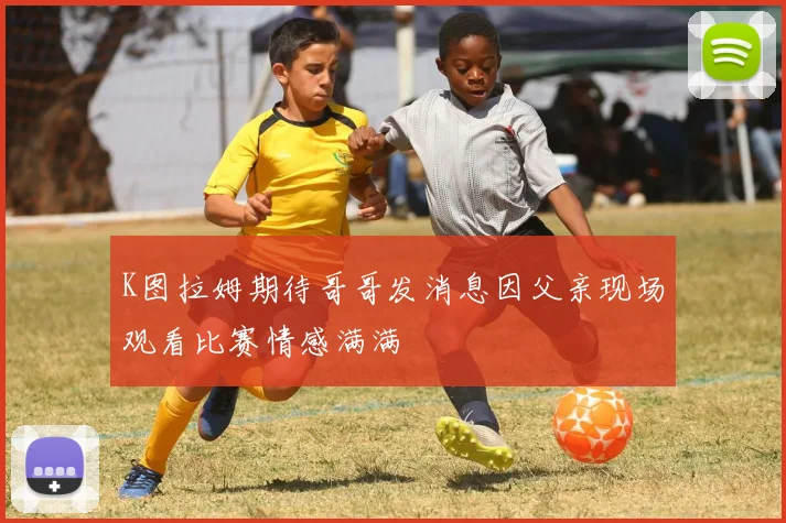 K图拉姆期待哥哥发消息因父亲现场观看比赛情感满满