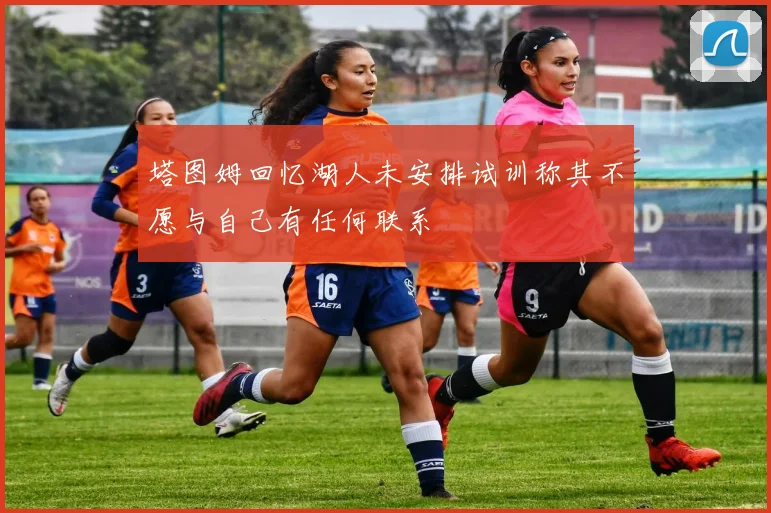 塔图姆回忆湖人未安排试训称其不愿与自己有任何联系