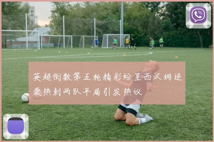 英超倒数第五轮精彩纷呈西汉姆逆袭热刺两队平局引发热议
