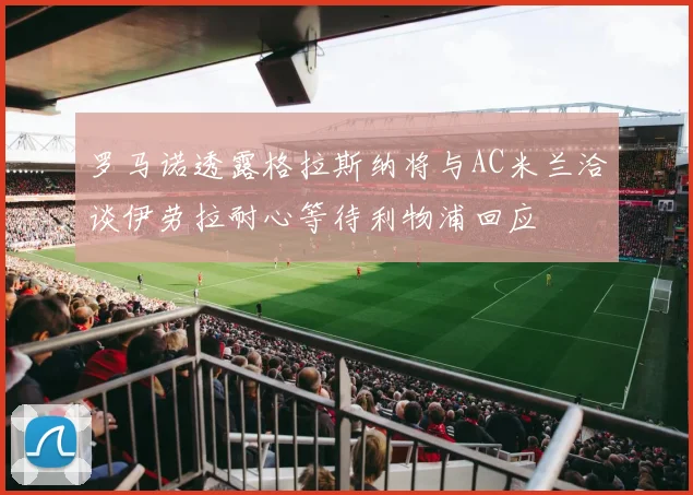 罗马诺透露格拉斯纳将与AC米兰洽谈伊劳拉耐心等待利物浦回应